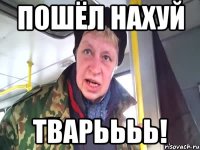 пошёл нахуй тварьььь!