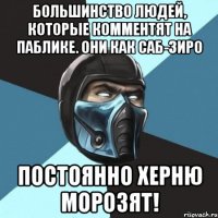 большинство людей, которые комментят на паблике. они как саб-зиро постоянно херню морозят!