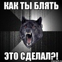 как ты блять это сделал?!