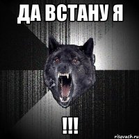 да встану я !!!