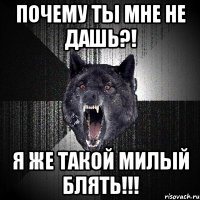 почему ты мне не дашь?! я же такой милый блять!!!