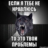 если я тебе не нравлюсь то это твои проблемы