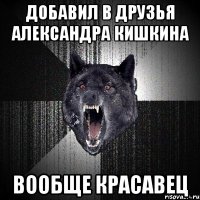 добавил в друзья александра кишкина вообще красавец