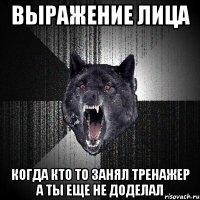 выражение лица когда кто то занял тренажер а ты еще не доделал