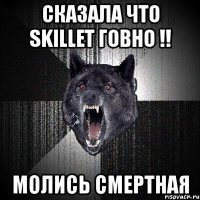 сказала что skillet говно !! молись смертная