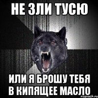 не зли тусю или я брошу тебя в кипящее масло