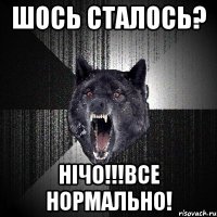 шось сталось? нічо!!!все нормально!