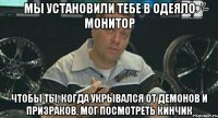 мы установили тебе в одеяло монитор чтобы ты, когда укрывался от демонов и призраков, мог посмотреть кинчик