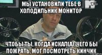 мы установили тебе в холодильник монитор чтобы ты, когда искал(а), чего бы пожрать, мог посмотреть кинчик