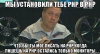 мы установили тебе php в php что-бы ты мог писать на php когда пишешь на php. остались только мониторы