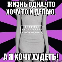 жизнь одна,что хочу то и делаю. а я хочу худеть!