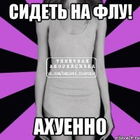 сидеть на флу! ахуенно