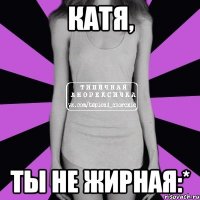 катя, ты не жирная:*