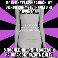 всю диету срывалась. от одной конфеты ничего не случится... в последние 3 дня всё-таки начала соблюдать диету.