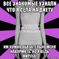 все знакомые узнали что я села на диету им нужно обязательно меня накормить, но я ведь жируха!