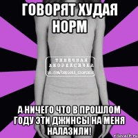 говорят худая норм а ничего что в прошлом году эти джинсы на меня налазили!