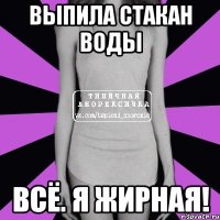 выпила стакан воды всё. я жирная!