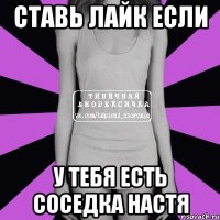 ставь лайк если у тебя есть соседка настя