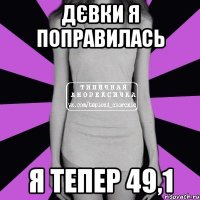 дєвки я поправилась я тепер 49,1