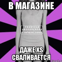 в магазине даже xs сваливается