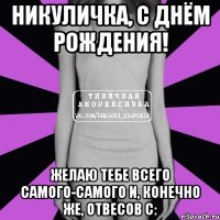 никуличка, с днём рождения! желаю тебе всего самого-самого и, конечно же, отвесов с: