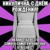 никуличка, с днём рождения! желаю тебе всего самого-самого и, конечно, отвесов с: