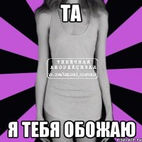 та я тебя обожаю