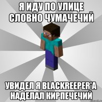 я иду по улице словно чумачечий увидел я blackreeper'а наделал кирпечечий