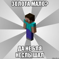 золота мало? да не бля неслышал