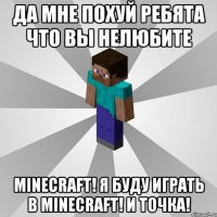 да мне похуй ребята что вы нелюбите minecraft! я буду играть в minecraft! и точка!