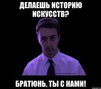 делаешь историю искусств? братюнь, ты с нами!