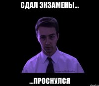 сдал экзамены... ...проснулся