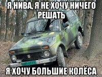 я нива, я не хочу ничего решать я хочу большие колёса