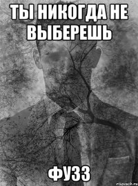 ты никогда не выберешь фузз