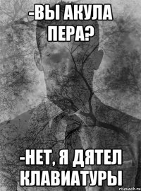 -вы акула пера? -нет, я дятел клавиатуры