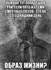 ну и как тут попадешь в рай, если пять из семи смертных грехов- это на сегодняшний день образ жизни?