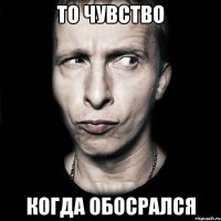 то чувство когда обосрался