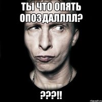 ты что опять опоздалллл? ???!!