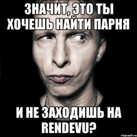 значит, это ты хочешь найти парня и не заходишь на rendevu?