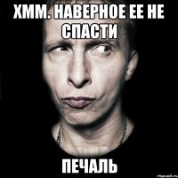 хмм. наверное ее не спасти печаль