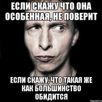 если скажу что она особенная, не поверит если скажу, что такая же как большинство обидится