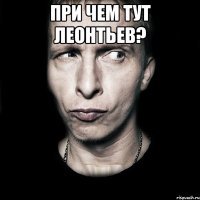 при чем тут леонтьев? 