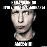 не надо было прогуливать семинары амебы!!!