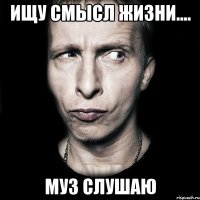 ищу смысл жизни.... муз слушаю