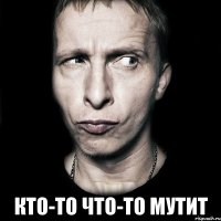  кто-то что-то мутит