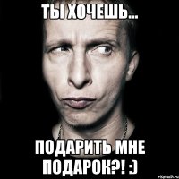 ты хочешь... подарить мне подарок?! :)