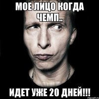 мое лицо когда чемп.. идет уже 20 дней!!!