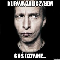 kurwa zaliczyłem coś dziwne...