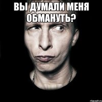 вы думали меня обмануть? 