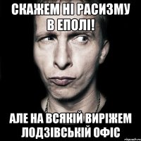 скажем ні расизму в еполі! але на всякій виріжем лодзівській офіс